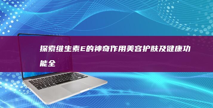 探索维生素E的神奇作用：美容护肤及健康功能全解析